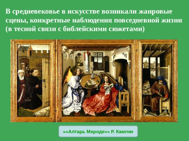 В средневековье в искусстве возникали жанровые сцены, конкретные наблюдения повседневной жизни (в тесной связи с библейскими сюжетами) ««Алтарь Мероде»» Р. Кампен 