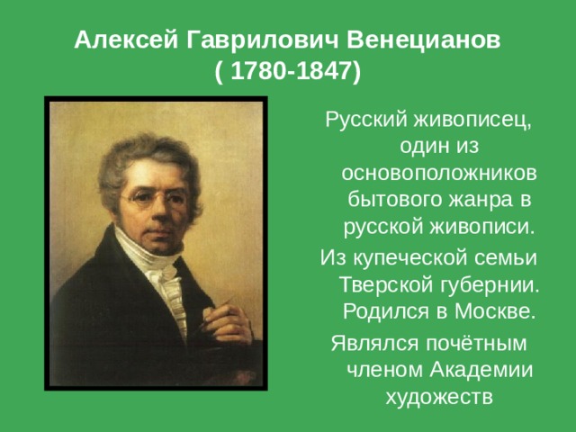 Алексей Гаврилович Венецианов  ( 1780-1847) Русский живописец, один из основоположников бытового жанра в русской живописи. Из купеческой семьи Тверской губернии. Родился в Москве. Являлся почётным членом Академии художеств 