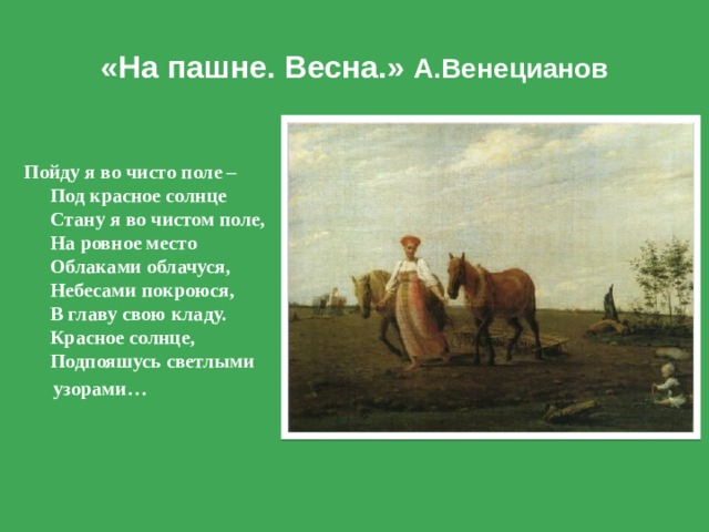 «На пашне. Весна.» А.Венецианов Пойду я во чисто поле –  Под красное солнце  Стану я во чистом поле,  На ровное место  Облаками облачуся,  Небесами покроюся,  В главу свою кладу.  Красное солнце,  Подпояшусь светлыми  узорами…  