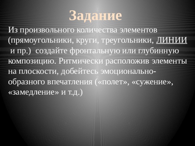 Задание Из произвольного количества элементов (прямоугольники, круги, треугольники, ЛИНИИ  и пр.) создайте фронтальную или глубинную композицию. Ритмически расположив элементы на плоскости, добейтесь эмоционально-образного впечатления («полет», «сужение», «замедление» и т.д.) 