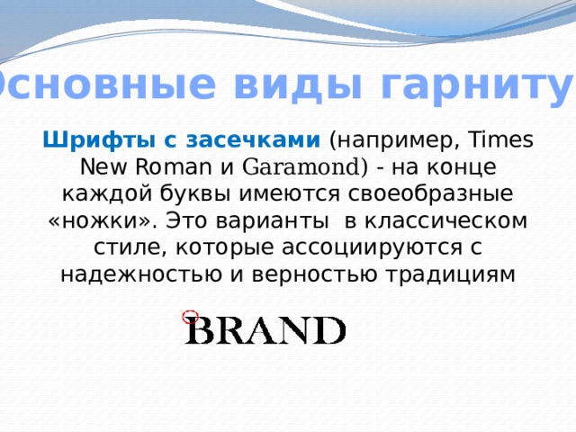 Основные виды гарнитур Шрифты с засечками  (например, Times New Roman и Garamond) - на конце каждой буквы имеются своеобразные «ножки». Это варианты в классическом стиле, которые ассоциируются с надежностью и верностью традициям 