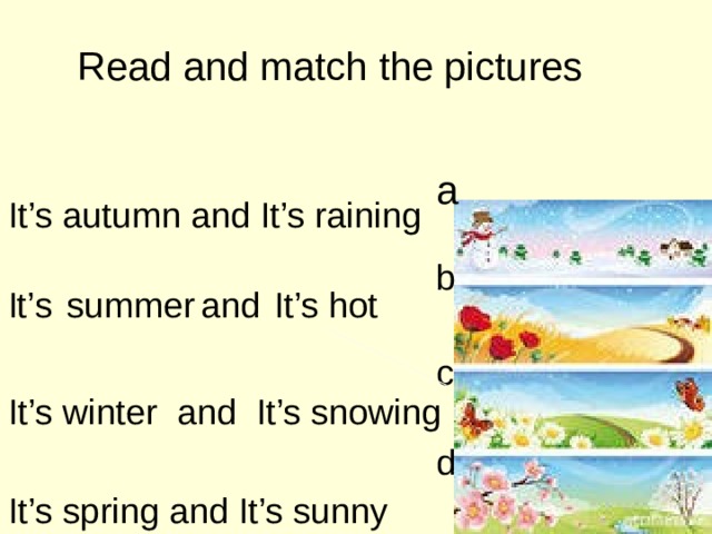 Read and match the pictures a It’s autumn and It’s raining b It’s summer and It’s hot c It’s winter and It’s snowing d It’s spring and It’s sunny 