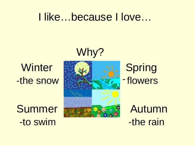 I like…because I love… Why?   Winter Spring - -the snow flowers Summer Autumn -to swim -the rain 