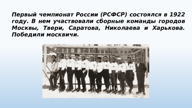 Первый чемпионат России (РСФСР) состоялся в 1922 году. В нем участвовали сборные команды городов Москвы, Твери, Саратова, Николаева и Харькова. Победили москвичи. 