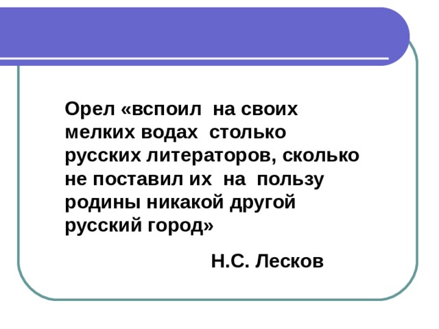 Орел «вспоил на своих мелких водах столько русских литераторов, сколько не поставил их на пользу родины никакой другой русский город»  Н.С. Лесков