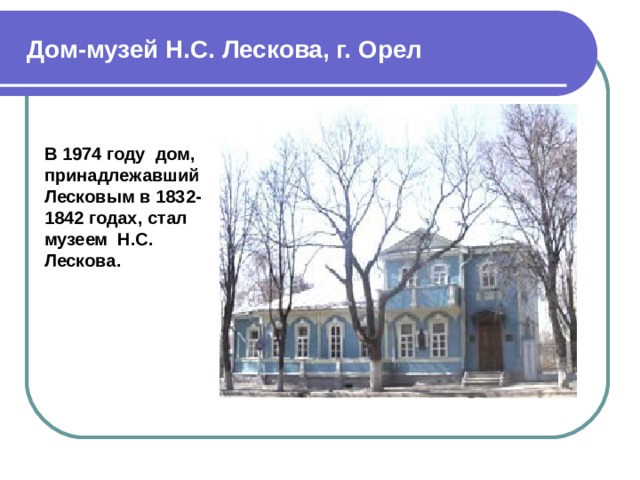 Дом-музей Н.С. Лескова, г. Орел В 1974 году дом, принадлежавший Лесковым в 1832-1842 годах, стал музеем Н.С. Лескова.