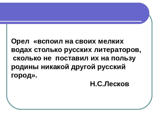 Орел «вспоил на своих мелких водах столько русских литераторов,  сколько не поставил их на пользу родины никакой другой русский город».  Н.С.Лесков