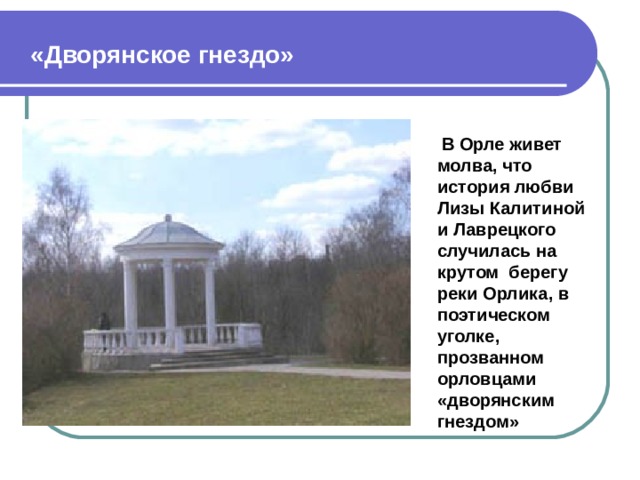 «Дворянское гнездо»  В Орле живет молва, что история любви Лизы Калитиной и Лаврецкого случилась на крутом берегу реки Орлика, в поэтическом уголке, прозванном орловцами «дворянским гнездом»