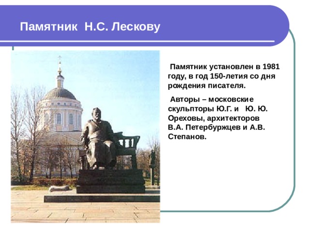 Памятник Н.С. Лескову  Памятник установлен в 1981 году, в год 150-летия со дня рождения писателя.  Авторы – московские скульпторы Ю.Г. и Ю. Ю. Ореховы, архитекторов В.А. Петербуржцев и А.В. Степанов.