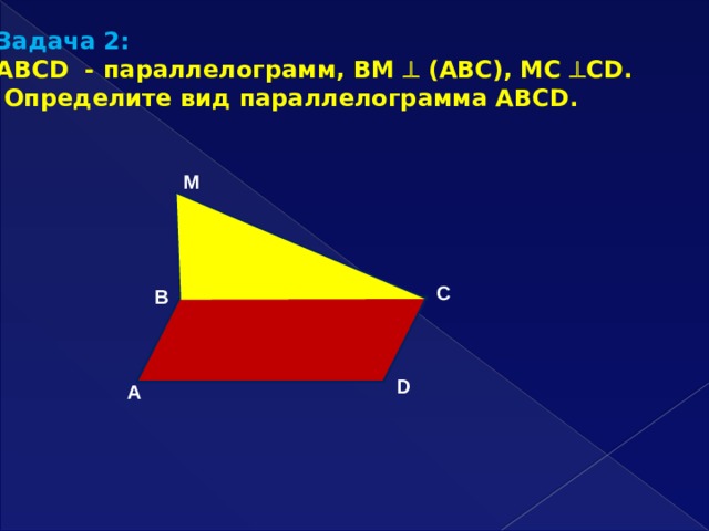 Задача 2:  ABCD - параллелограмм, ВМ  (АВС), МС  СD.  Определите вид параллелограмма АВСD.  M C B D A 