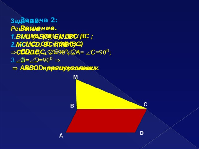 Задача 2:    Решение. 1. ВМ  (АВС), ВМ  ВС ; 2. МС  СD, BC(MBC) CD  BC,  C =  C= 3.   АВСD- прямоугольник.  M C B D A 