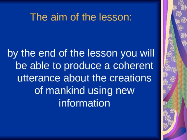 The aim of the lesson: by the end of the lesson you will be able to produce a coherent utterance about the creations of mankind using new information 