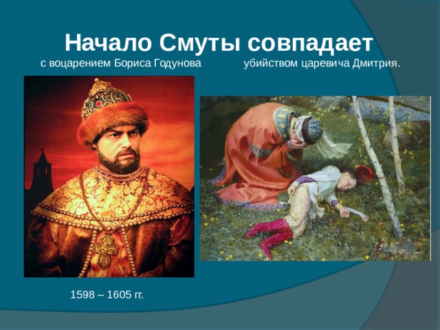 Начало Смуты совпадает  с воцарением Бориса Годунова убийством царевича Дмитрия. 1598 – 1605 гг. 