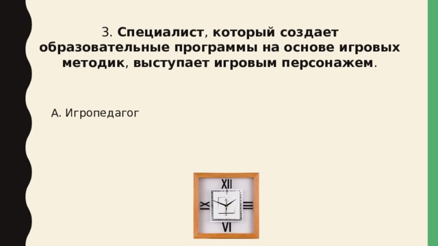 3. Специалист ,  который создает образовательные программы на основе игровых методик ,  выступает игровым персонажем . А. Игропедагог 