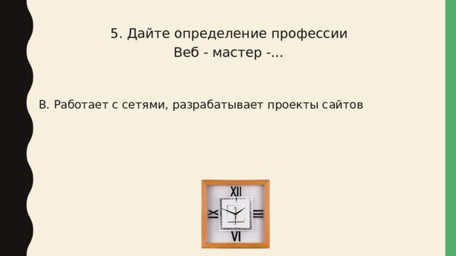 5. Дайте определение профессии Веб - мастер -… В. Работает с сетями, разрабатывает проекты сайтов 