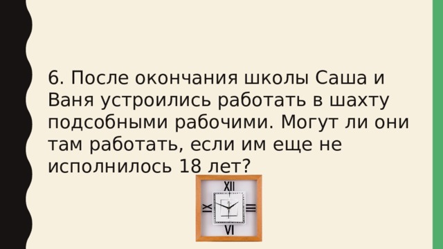 6. После окончания школы Саша и Ваня устроились работать в шахту подсобными рабочими. Могут ли они там работать, если им еще не исполнилось 18 лет? 