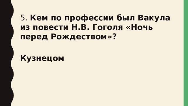 5. Кем по профессии был Вакула из повести Н.В. Гоголя «Ночь перед Рождеством»? Кузнецом 