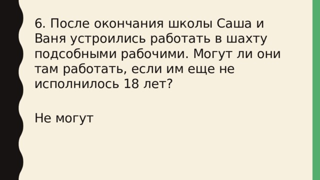 6. После окончания школы Саша и Ваня устроились работать в шахту подсобными рабочими. Могут ли они там работать, если им еще не исполнилось 18 лет? Не могут 