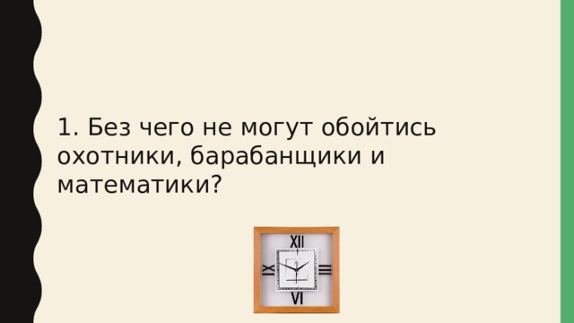 1. Без чего не могут обойтись охотники, барабанщики и математики? 