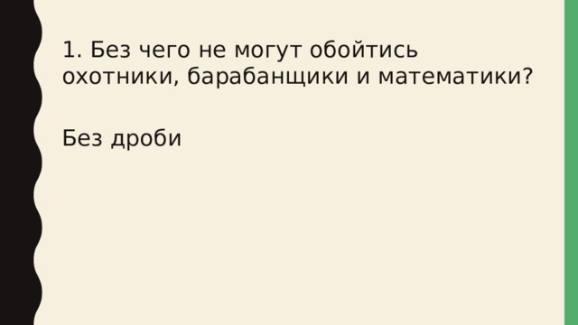 1. Без чего не могут обойтись охотники, барабанщики и математики? Без дроби 