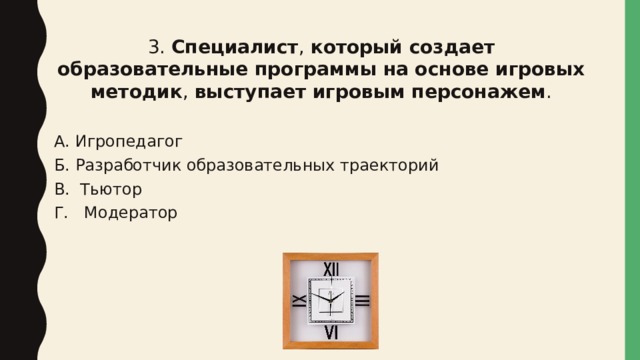 3. Специалист ,  который создает образовательные программы на основе игровых методик ,  выступает игровым персонажем . А. Игропедагог Б. Разработчик образовательных траекторий В. Тьютор Г. Модератор 