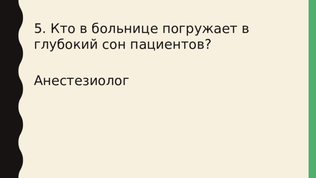 5. Кто в больнице погружает в глубокий сон пациентов? Анестезиолог 