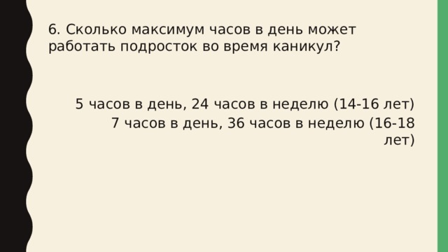 6. Сколько максимум часов в день может работать подросток во время каникул? 5 часов в день, 24 часов в неделю (14-16 лет) 7 часов в день, 36 часов в неделю (16-18 лет) 