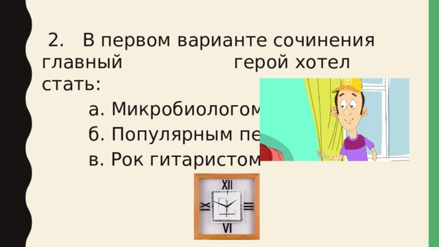  2. В первом варианте сочинения главный герой хотел стать: а. Микробиологом б. Популярным певцом в. Рок гитаристом 