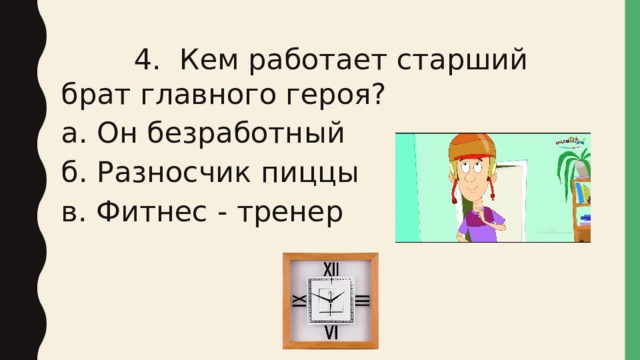  4. Кем работает старший брат главного героя? а. Он безработный б. Разносчик пиццы в. Фитнес - тренер 