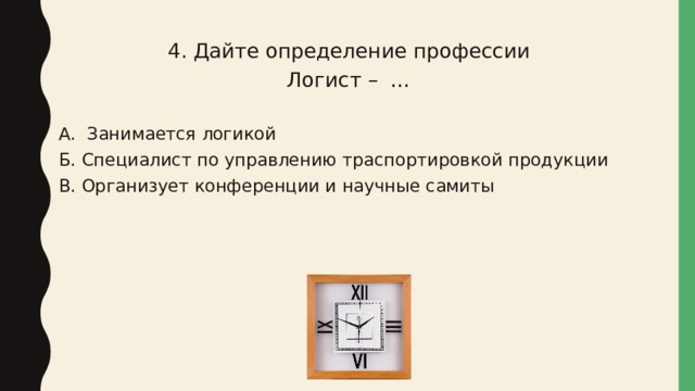 4. Дайте определение профессии Логист – … А. Занимается логикой Б. Специалист по управлению траспортировкой продукции В. Организует конференции и научные самиты 