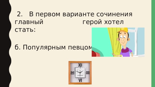  2. В первом варианте сочинения главный герой хотел стать: б. Популярным певцом 