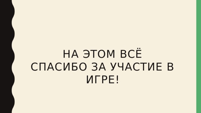 НА ЭТОМ ВСё Спасибо за участие в игре! 