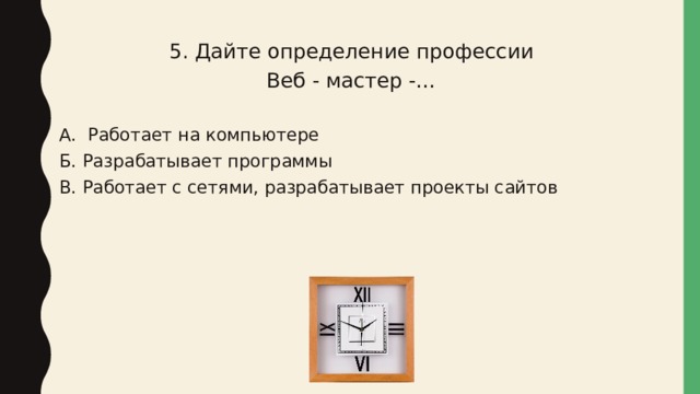 5. Дайте определение профессии Веб - мастер -… А. Работает на компьютере Б. Разрабатывает программы В. Работает с сетями, разрабатывает проекты сайтов 