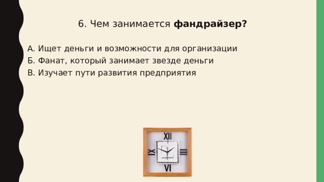 6. Чем занимается фандрайзер? А. Ищет деньги и возможности для организации Б. Фанат, который занимает звезде деньги В. Изучает пути развития предприятия 