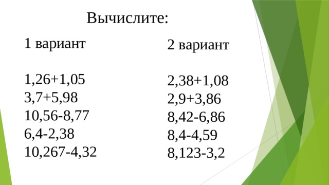 Вычислите: 1 вариант 1,26+1,05 3,7+5,98 10,56-8,77 6,4-2,38 10,267-4,32 2 вариант 2,38+1,08 2,9+3,86 8,42-6,86 8,4-4,59 8,123-3,2 