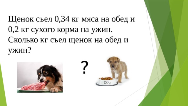 Щенок съел 0,34 кг мяса на обед и 0,2 кг сухого корма на ужин. Сколько кг съел щенок на обед и ужин? ? 