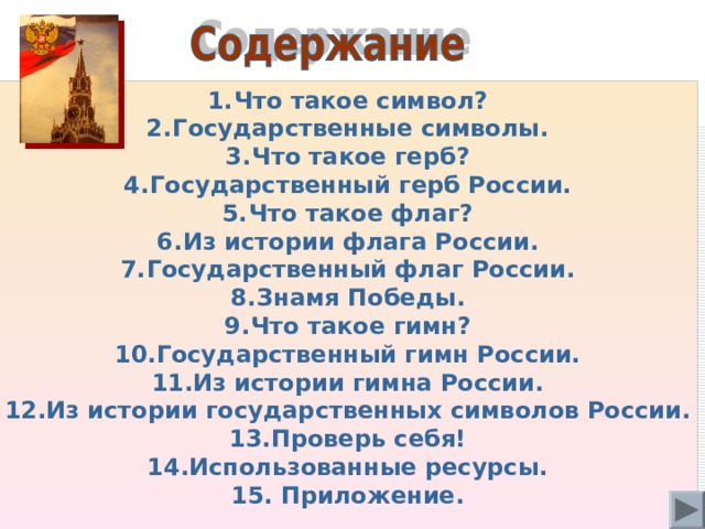 Что такое символ? Государственные символы. Что такое герб? Государственный герб России. Что такое флаг? Из истории флага России. Государственный флаг России. Знамя Победы. Что такое гимн? Государственный гимн России. Из истории гимна России. Из истории государственных символов России. Проверь себя! Использованные ресурсы.  Приложение. 