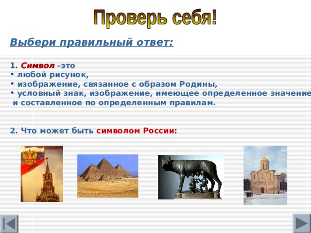 Выбери правильный ответ:  1.  Символ –это  любой рисунок,  изображение, связанное с образом Родины,  условный знак, изображение, имеющее определенное значение и составленное по определенным правилам. 2. Что может быть  символом России: 