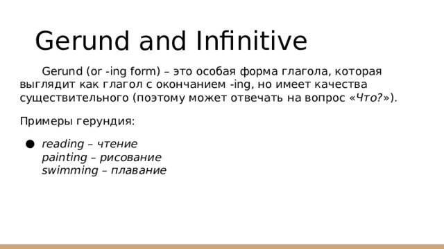 Gerund and Infinitive Gerund (or -ing form) – это особая форма глагола, которая выглядит как глагол с окончанием -ing, но имеет качества существительного (поэтому может отвечать на вопрос « Что? »). Примеры герундия: reading – чтение  painting – рисование  swimming – плавание 