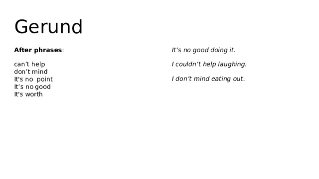 Gerund After phrases : It’s no good doing it. can’t help  don’t mind  It's no point  It’s no good  It's worth I couldn’t help laughing. I don’t mind eating out. 