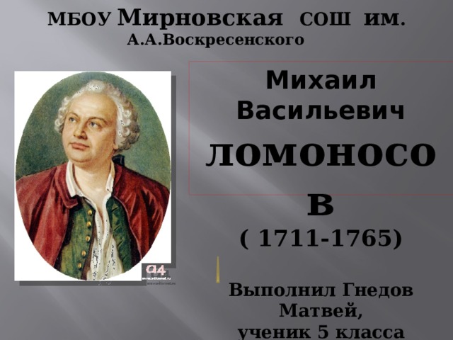 МБОУ Мирновская СОШ им . А.А.Воскресенского Михаил Васильевич  ломоносов ( 1711-1765)  Выполнил Гнедов Матвей, ученик 5 класса Руководитель Полтавская Л.В .   Февраль 2021     