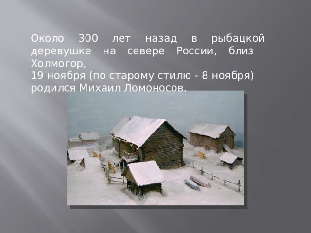 Около 300 лет назад в рыбацкой деревушке на севере России, близ Холмогор, 19 ноября (по старому стилю - 8 ноября) родился Михаил Ломоносов.   