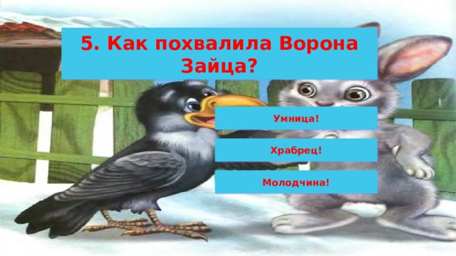 5. Как похвалила Ворона Зайца? Умница! Храбрец! Молодчина! 