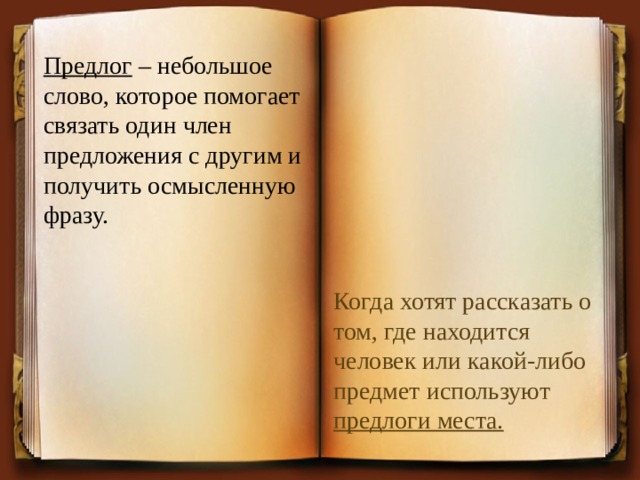 Предлог  – небольшое слово, которое помогает связать один член предложения с другим и получить осмысленную фразу. Когда хотят рассказать о том, где находится человек или какой-либо предмет используют  предлоги места. 