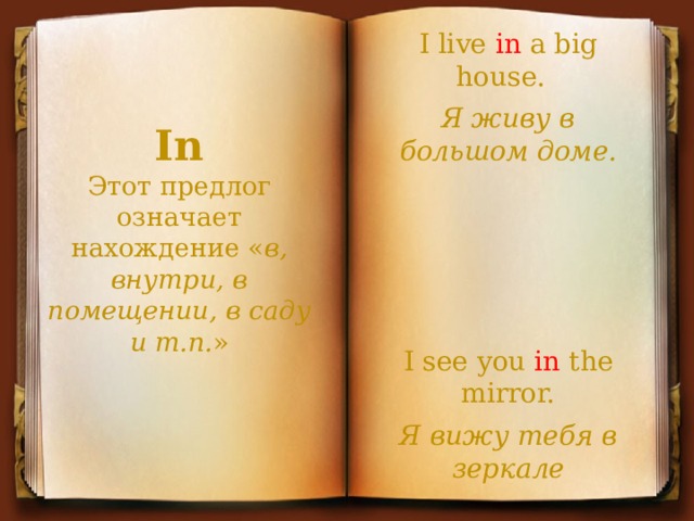 I live in a big house.  Я живу в большом доме. I see you in the mirror. Я вижу тебя в зеркале In  Этот предлог означает нахождение « в, внутри, в помещении, в саду и т.п. »   