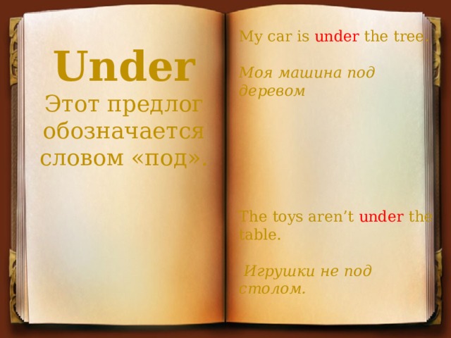 My car is under the tree. Моя машина под деревом The toys aren’t under the table.  Игрушки не под столом. Under Этот предлог обозначается словом «под». 