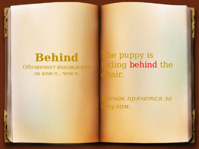 Behind  Обозначает нахождение за кем-л., чем-л.   The puppy is hiding  behind  the chair. Щенок прячется за стулом. 