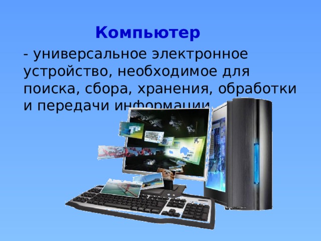 Компьютер - универсальное электронное устройство, необходимое для поиска, сбора, хранения, обработки и передачи информации. 