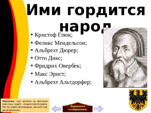 Ими гордится народ Кристоф Глюк; Феликс Мендельсон; Альбрехт Дюрер; Отто Дикс; Фридрих Овербек; Макс Эрнст; Альбрехт Альтдорфер; Подсказка: при нажатии на фамилию известных людей – появится фотография. Что бы убрать фотографию, нажмите еще раз на фамилию. 