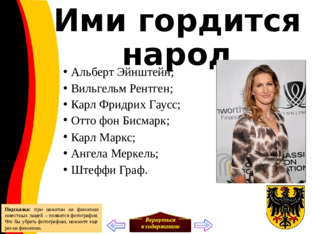 Ими гордится народ Альберт Эйнштейн; Вильгельм Рентген; Карл Фридрих Гаусс; Отто фон Бисмарк; Карл Маркс; Ангела Меркель; Штеффи Граф. Подсказка: при нажатии на фамилию известных людей – появится фотография. Что бы убрать фотографию, нажмите еще раз на фамилию. 